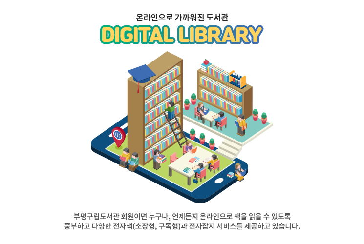 온라인으로 가까워진 도서관 DIGITAL LIBRARY. 부평구립도서관 회원이면 누구나, 언제든지 온라인으로 책을 읽을 수 있도록 풍부하고 다양한 전자책(소장형, 구독형)과 전자잡지 서비스를 제공하고 있습니다.
